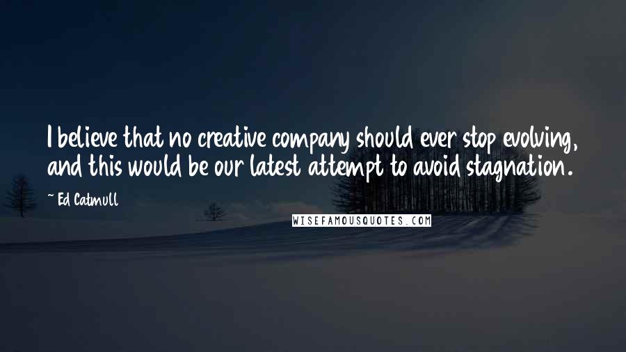 Ed Catmull quotes: I believe that no creative company should ever stop evolving, and this would be our latest attempt to avoid stagnation.