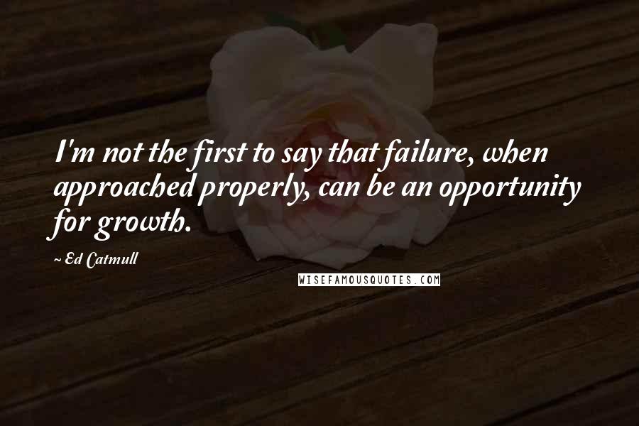 Ed Catmull quotes: I'm not the first to say that failure, when approached properly, can be an opportunity for growth.