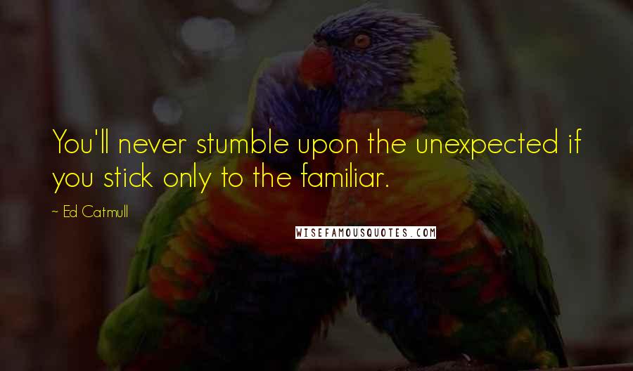 Ed Catmull quotes: You'll never stumble upon the unexpected if you stick only to the familiar.