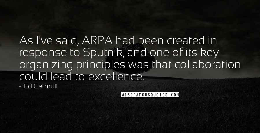 Ed Catmull quotes: As I've said, ARPA had been created in response to Sputnik, and one of its key organizing principles was that collaboration could lead to excellence.