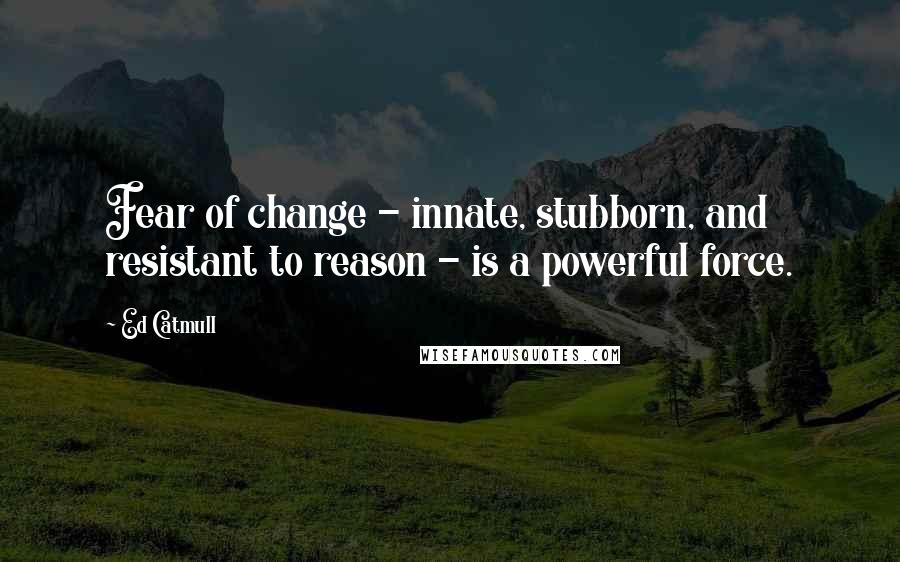 Ed Catmull quotes: Fear of change - innate, stubborn, and resistant to reason - is a powerful force.