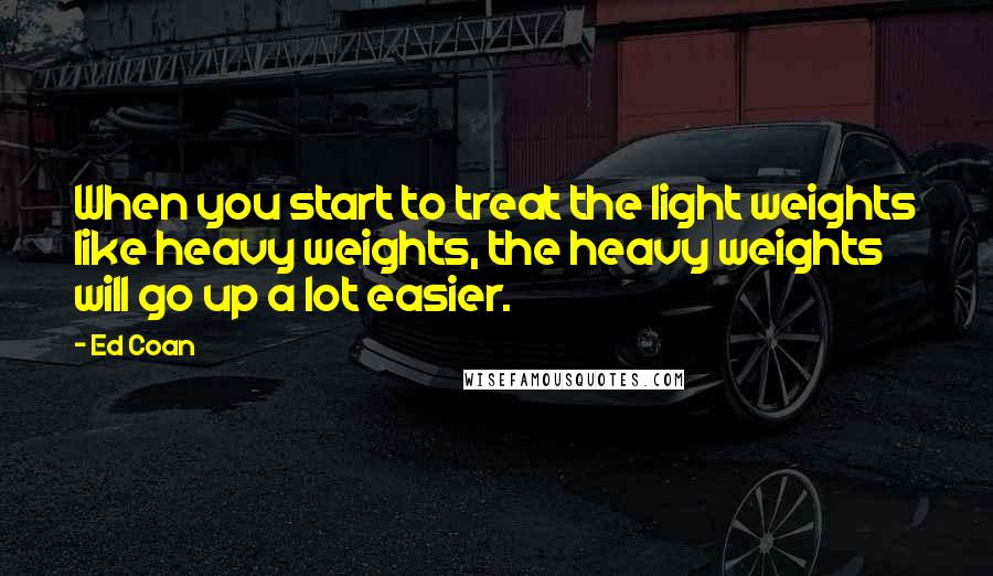 Ed Coan quotes: When you start to treat the light weights like heavy weights, the heavy weights will go up a lot easier.