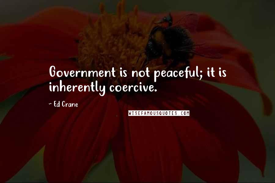 Ed Crane quotes: Government is not peaceful; it is inherently coercive.