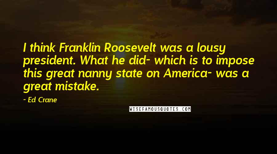 Ed Crane quotes: I think Franklin Roosevelt was a lousy president. What he did- which is to impose this great nanny state on America- was a great mistake.