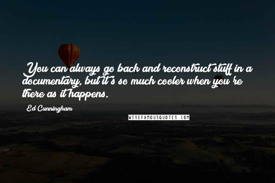 Ed Cunningham quotes: You can always go back and reconstruct stuff in a documentary, but it's so much cooler when you're there as it happens. Ed Cunningham quotes: You can always go back and reconstruct stuff in a documentary, but it's so much cooler when you're there as it happens.