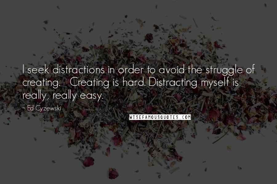 Ed Cyzewski quotes: I seek distractions in order to avoid the struggle of creating. Creating is hard. Distracting myself is really, really easy.