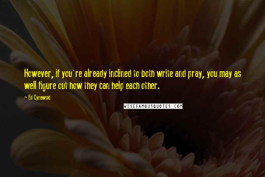 Ed Cyzewski quotes: However, if you're already inclined to both write and pray, you may as well figure out how they can help each other.