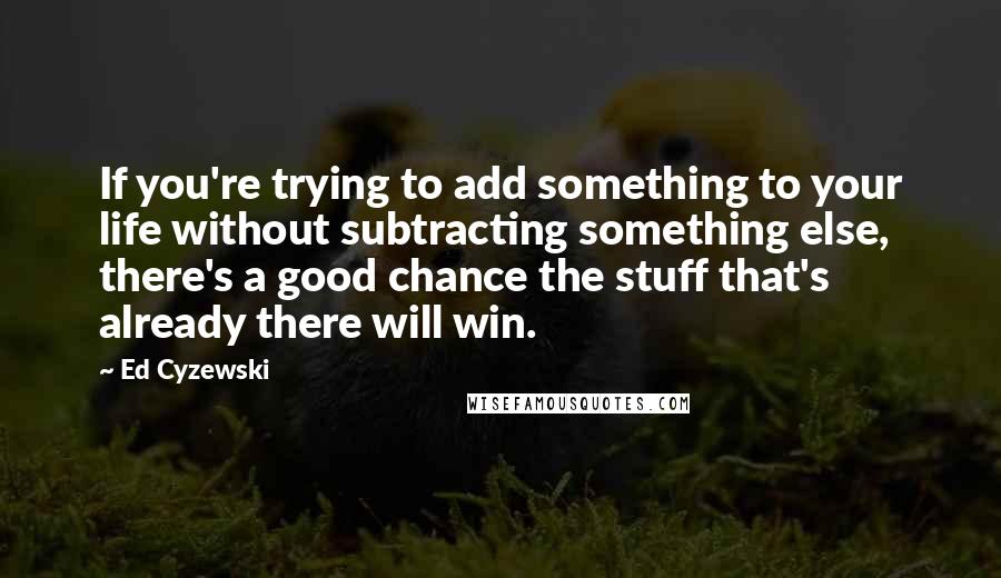Ed Cyzewski quotes: If you're trying to add something to your life without subtracting something else, there's a good chance the stuff that's already there will win.