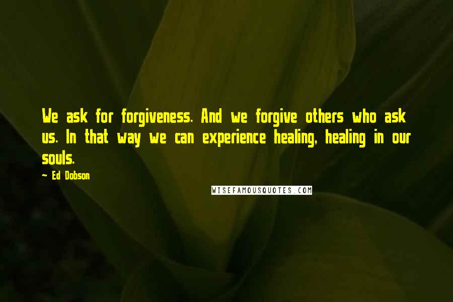 Ed Dobson quotes: We ask for forgiveness. And we forgive others who ask us. In that way we can experience healing, healing in our souls.