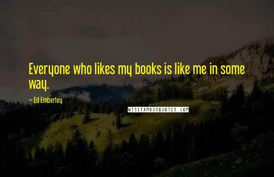 Ed Emberley quotes: Everyone who likes my books is like me in some way.