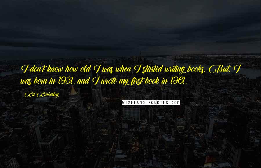 Ed Emberley quotes: I don't know how old I was when I started writing books. But, I was born in 1931, and I wrote my first book in 1961. Ed Emberley quotes: I don't know how old I was when I started writing books. But, I was born in 1931, and I wrote my first book in 1961.