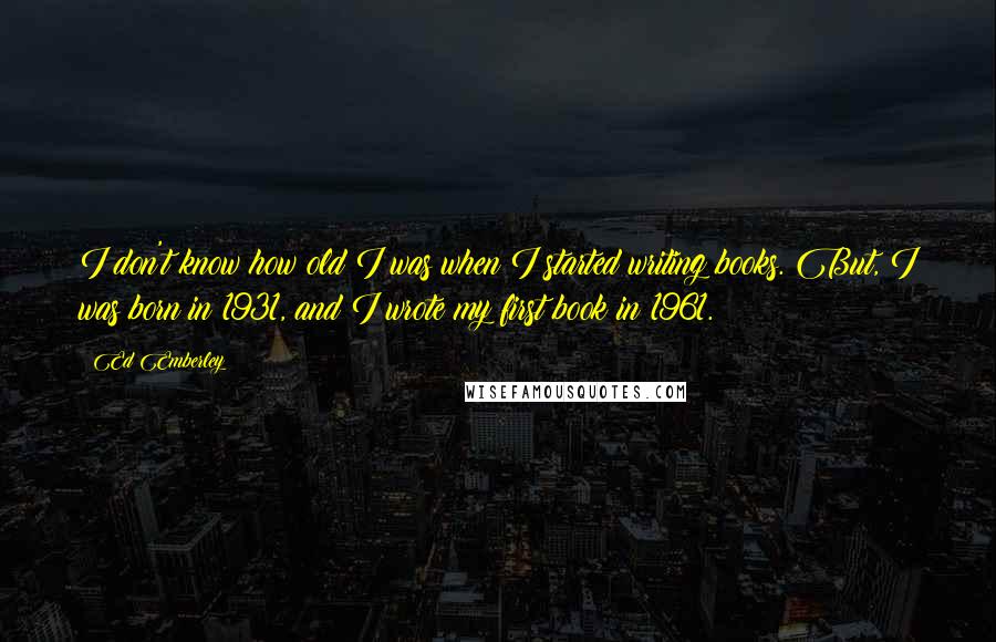 Ed Emberley quotes: I don't know how old I was when I started writing books. But, I was born in 1931, and I wrote my first book in 1961.