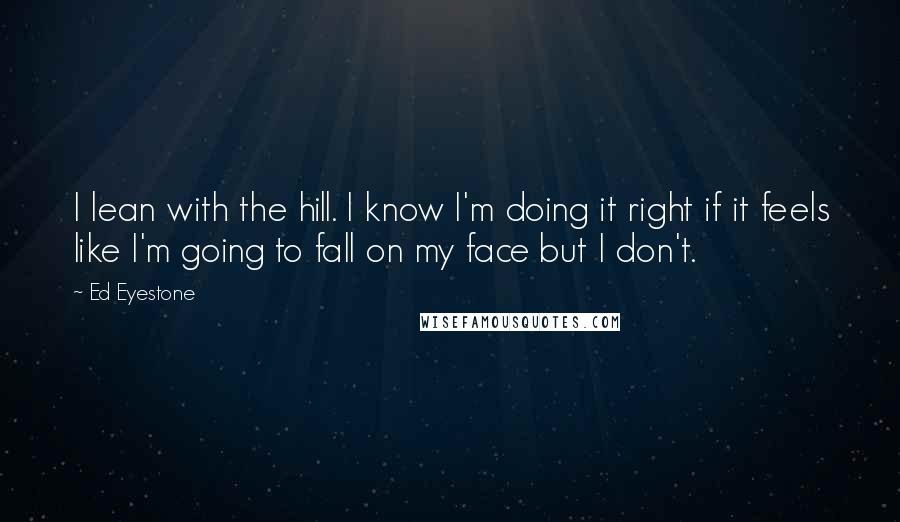 Ed Eyestone quotes: I lean with the hill. I know I'm doing it right if it feels like I'm going to fall on my face but I don't.