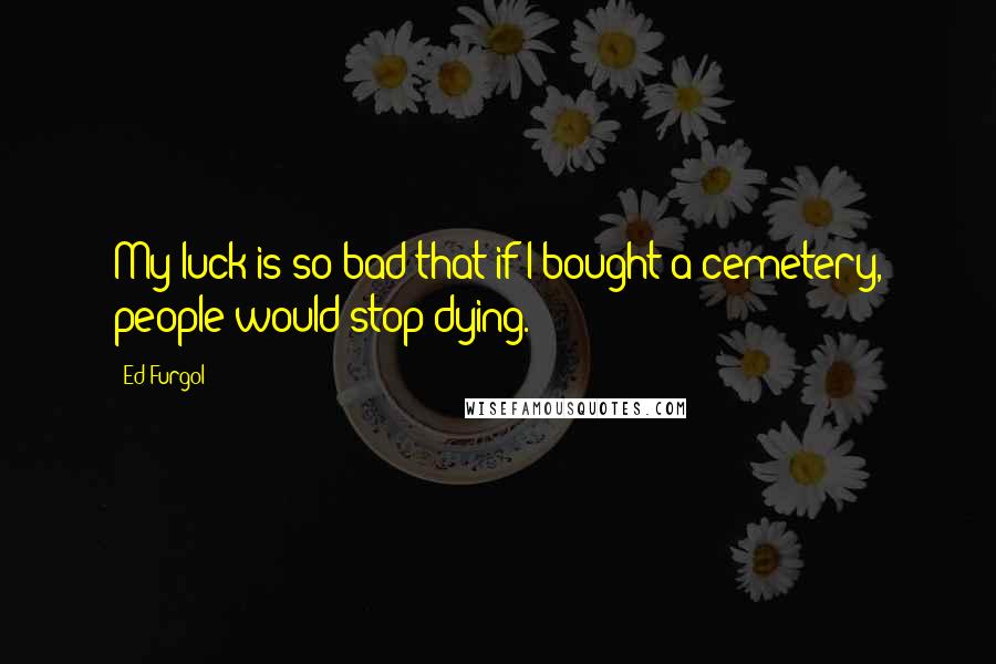 Ed Furgol quotes: My luck is so bad that if I bought a cemetery, people would stop dying.
