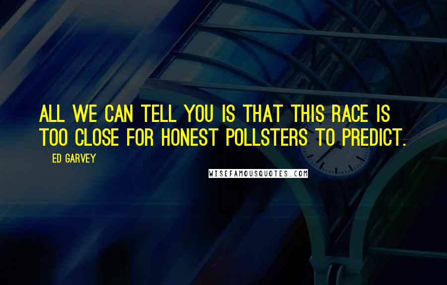 Ed Garvey quotes: All we can tell you is that this race is too close for honest pollsters to predict.