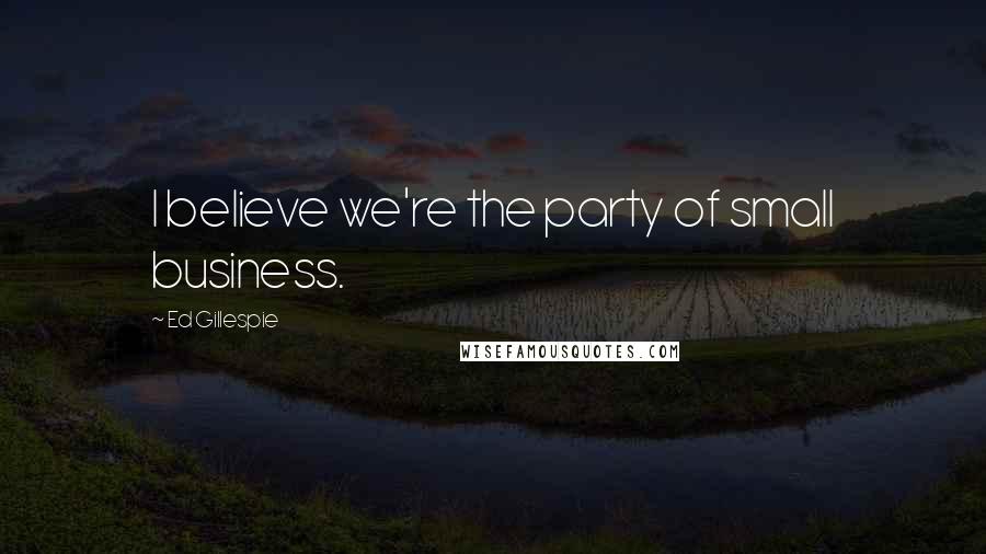 Ed Gillespie quotes: I believe we're the party of small business.