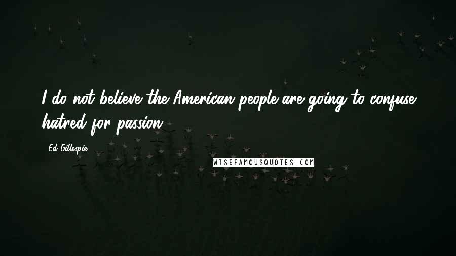 Ed Gillespie quotes: I do not believe the American people are going to confuse hatred for passion.