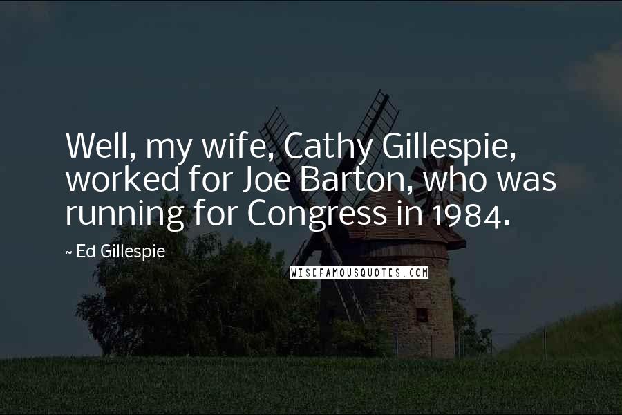 Ed Gillespie quotes: Well, my wife, Cathy Gillespie, worked for Joe Barton, who was running for Congress in 1984.