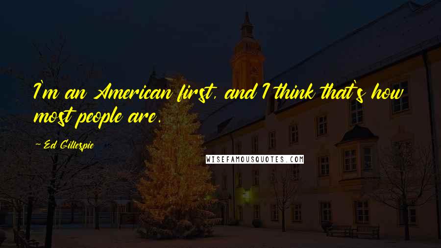 Ed Gillespie quotes: I'm an American first, and I think that's how most people are.