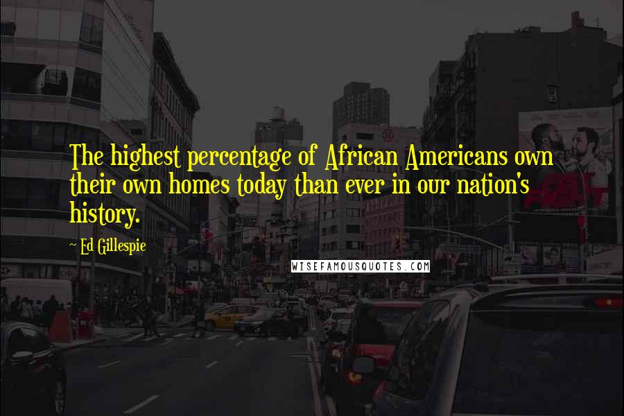 Ed Gillespie quotes: The highest percentage of African Americans own their own homes today than ever in our nation's history.