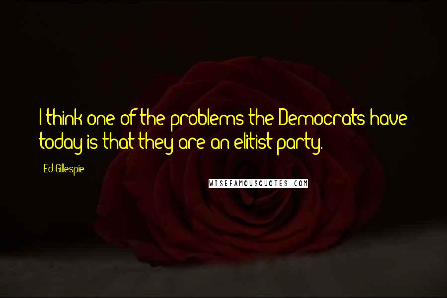 Ed Gillespie quotes: I think one of the problems the Democrats have today is that they are an elitist party.