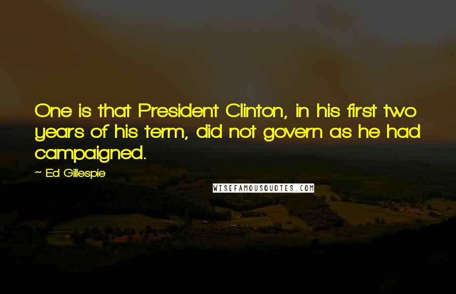 Ed Gillespie quotes: One is that President Clinton, in his first two years of his term, did not govern as he had campaigned.