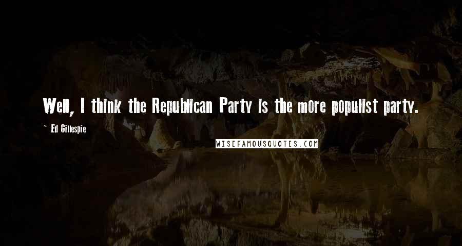 Ed Gillespie quotes: Well, I think the Republican Party is the more populist party.