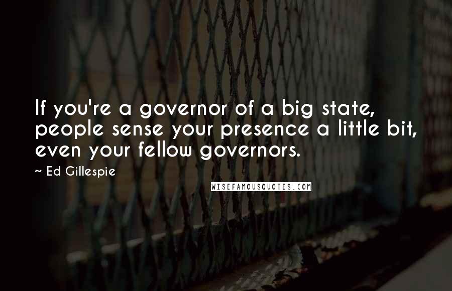 Ed Gillespie quotes: If you're a governor of a big state, people sense your presence a little bit, even your fellow governors.