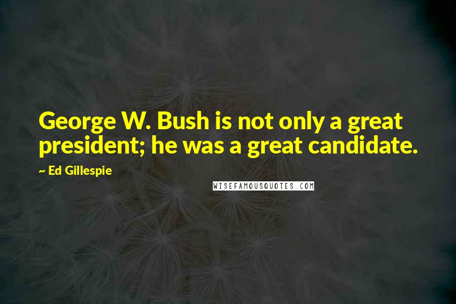 Ed Gillespie quotes: George W. Bush is not only a great president; he was a great candidate.