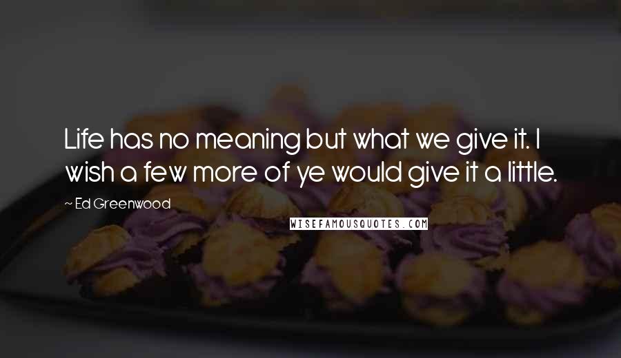 Ed Greenwood quotes: Life has no meaning but what we give it. I wish a few more of ye would give it a little.