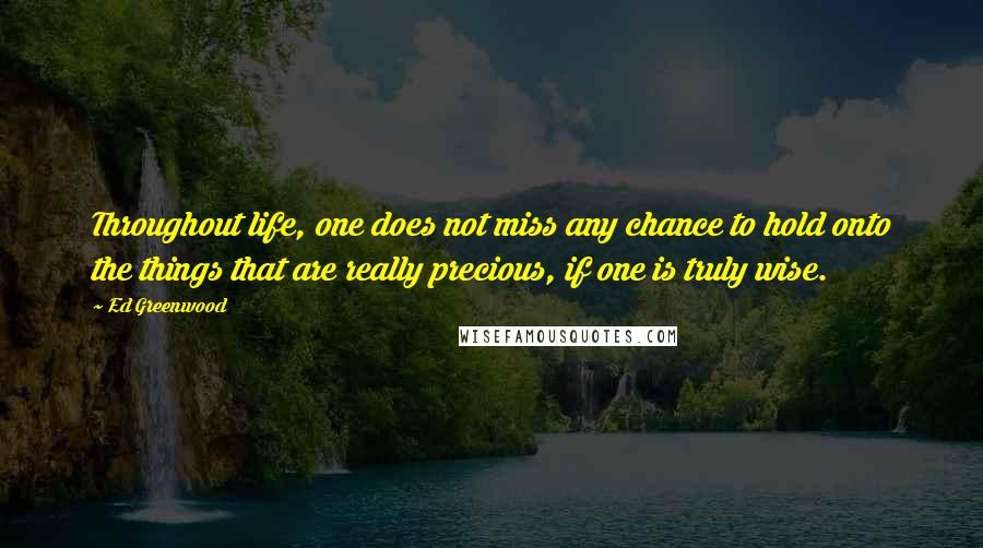Ed Greenwood quotes: Throughout life, one does not miss any chance to hold onto the things that are really precious, if one is truly wise. Ed Greenwood quotes: Throughout life, one does not miss any chance to hold onto the things that are really precious, if one is truly wise.