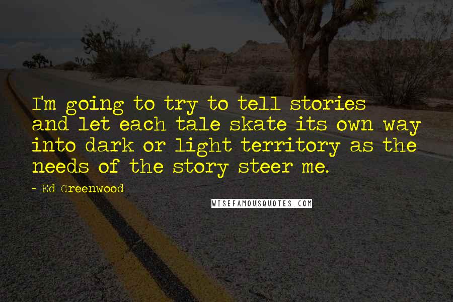 Ed Greenwood quotes: I'm going to try to tell stories and let each tale skate its own way into dark or light territory as the needs of the story steer me. Ed Greenwood quotes: I'm going to try to tell stories and let each tale skate its own way into dark or light territory as the needs of the story steer me.