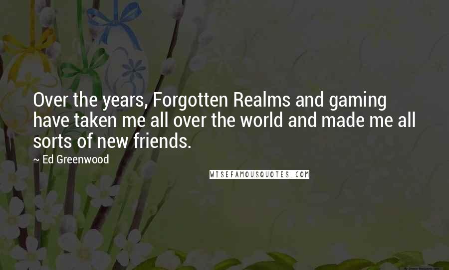 Ed Greenwood quotes: Over the years, Forgotten Realms and gaming have taken me all over the world and made me all sorts of new friends. Ed Greenwood quotes: Over the years, Forgotten Realms and gaming have taken me all over the world and made me all sorts of new friends.