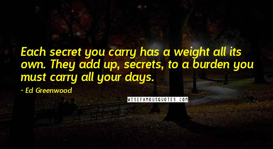 Ed Greenwood quotes: Each secret you carry has a weight all its own. They add up, secrets, to a burden you must carry all your days.