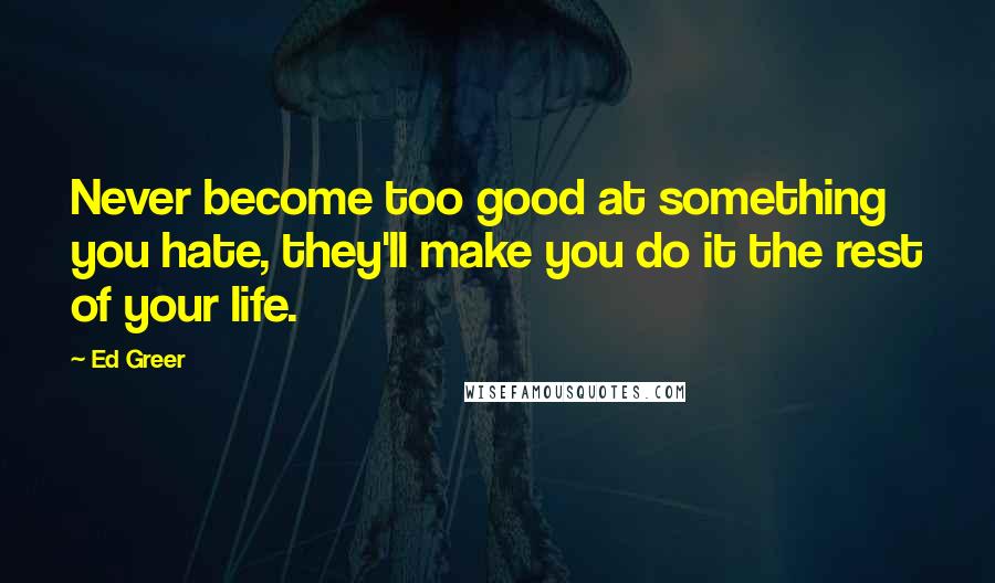 Ed Greer quotes: Never become too good at something you hate, they'll make you do it the rest of your life.