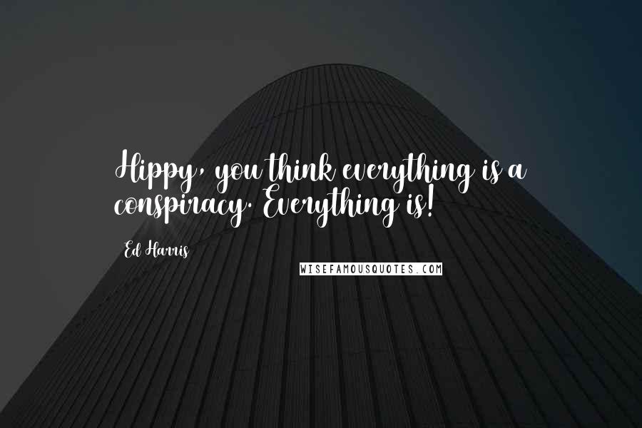 Ed Harris quotes: Hippy, you think everything is a conspiracy. Everything is!