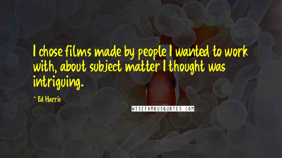 Ed Harris quotes: I chose films made by people I wanted to work with, about subject matter I thought was intriguing.