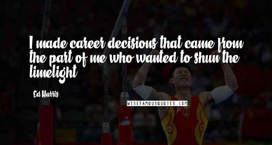 Ed Harris quotes: I made career decisions that came from the part of me who wanted to shun the limelight.