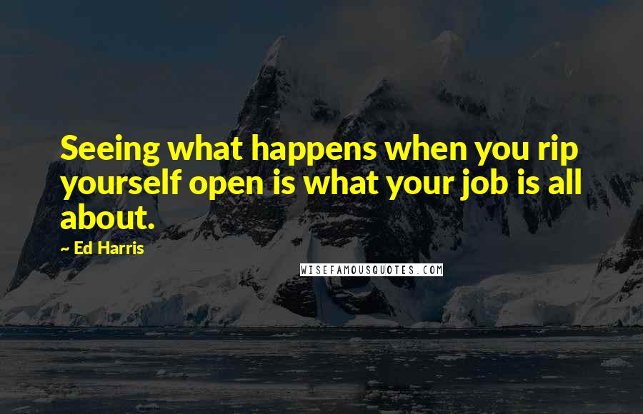 Ed Harris quotes: Seeing what happens when you rip yourself open is what your job is all about.