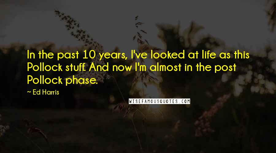 Ed Harris quotes: In the past 10 years, I've looked at life as this Pollock stuff. And now I'm almost in the post Pollock phase.