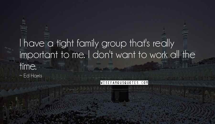 Ed Harris quotes: I have a tight family group that's really important to me. I don't want to work all the time.