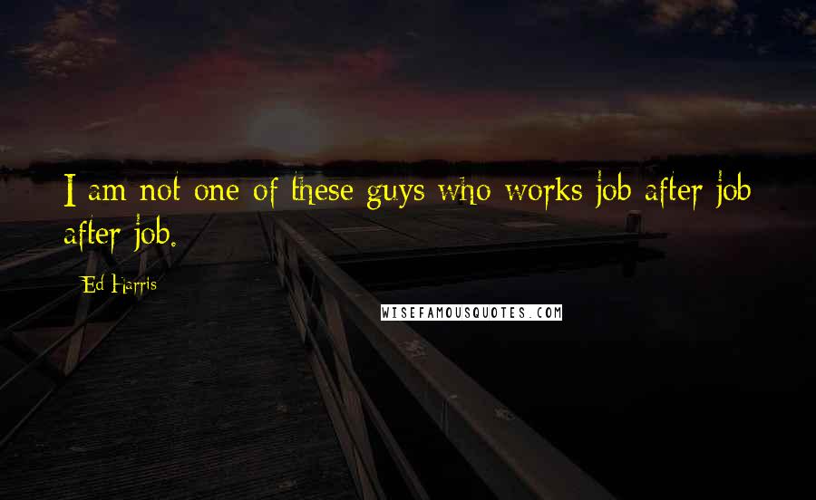 Ed Harris quotes: I am not one of these guys who works job after job after job.