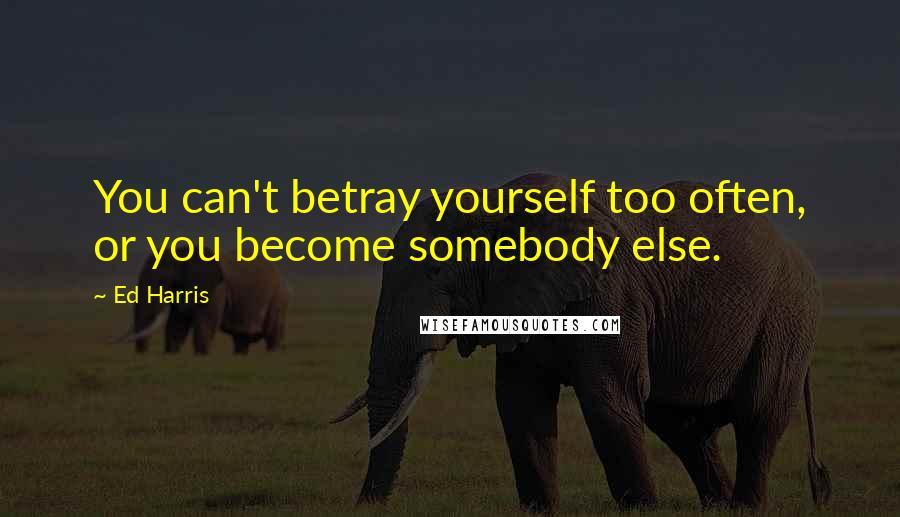 Ed Harris quotes: You can't betray yourself too often, or you become somebody else.