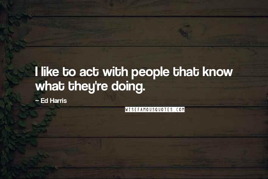 Ed Harris quotes: I like to act with people that know what they're doing.