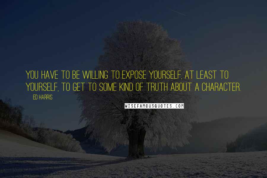 Ed Harris quotes: You have to be willing to expose yourself, at least to yourself, to get to some kind of truth about a character. Ed Harris quotes: You have to be willing to expose yourself, at least to yourself, to get to some kind of truth about a character.