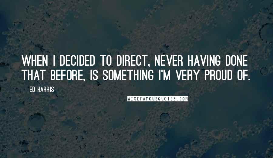 Ed Harris quotes: When I decided to direct, never having done that before, is something I'm very proud of.