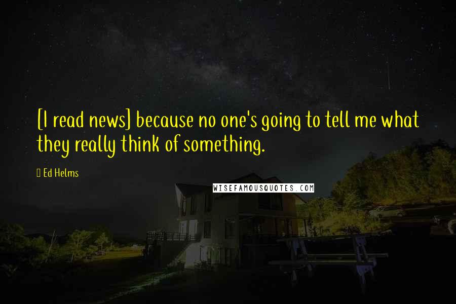 Ed Helms quotes: [I read news] because no one's going to tell me what they really think of something.