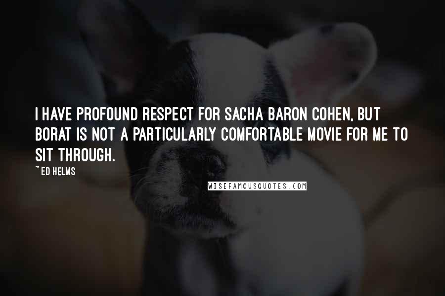 Ed Helms quotes: I have profound respect for Sacha Baron Cohen, but Borat is not a particularly comfortable movie for me to sit through.