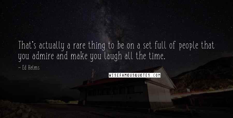 Ed Helms quotes: That's actually a rare thing to be on a set full of people that you admire and make you laugh all the time.