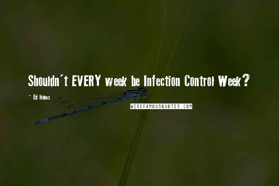 Ed Helms quotes: Shouldn't EVERY week be Infection Control Week?